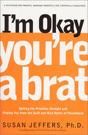 I’m OK, You’re a Brat! Setting the Priorities Straight and Freeing You from the Guilt and Mad Myths of Parenthood