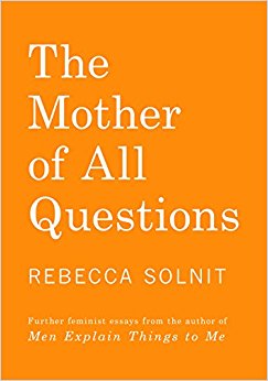 Ruminations on the Essay, “The Mother of All Questions” by Rebecca Solnit