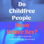 Do Childfree People Have Better Sex?: A Feminist’s Journey in the Childfree Movement